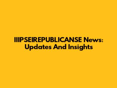 IIIPSEIREPUBLICANSE News: Updates And Insights