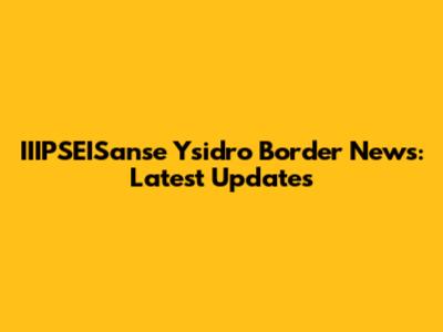 IIIPSEISanse Ysidro Border News: Latest Updates