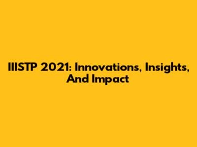 IIISTP 2021: Innovations, Insights, And Impact