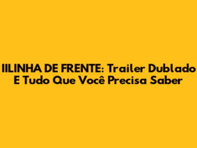 IILINHA DE FRENTE: Trailer Dublado E Tudo Que Você Precisa Saber