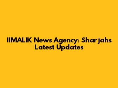 IIMALIK News Agency: Sharjah's Latest Updates