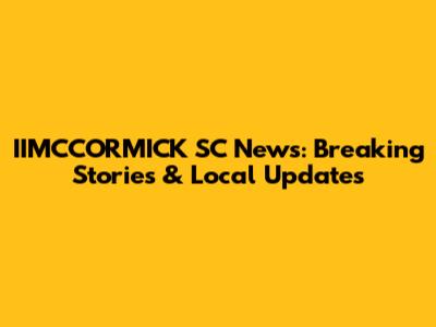IIMCCORMICK SC News: Breaking Stories & Local Updates