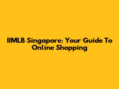 IIMLB Singapore: Your Guide To Online Shopping