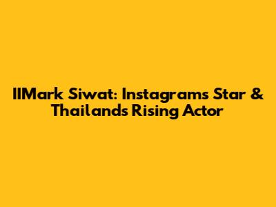 IIMark Siwat: Instagram's Star & Thailand's Rising Actor