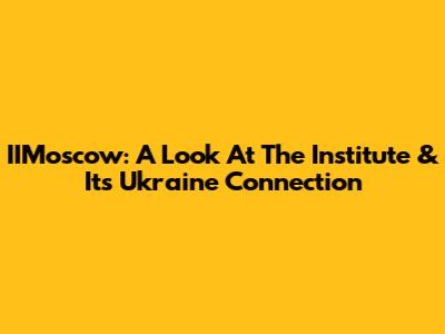 IIMoscow: A Look At The Institute & Its Ukraine Connection