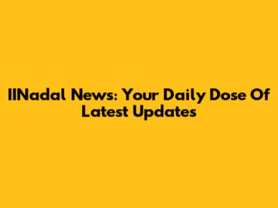 IINadal News: Your Daily Dose Of Latest Updates