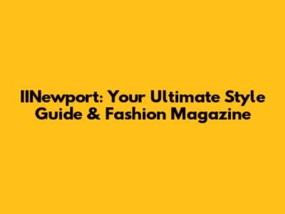 IINewport: Your Ultimate Style Guide & Fashion Magazine