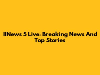 IINews 5 Live: Breaking News And Top Stories
