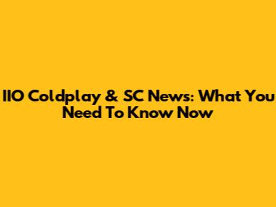 IIO Coldplay & SC News: What You Need To Know Now