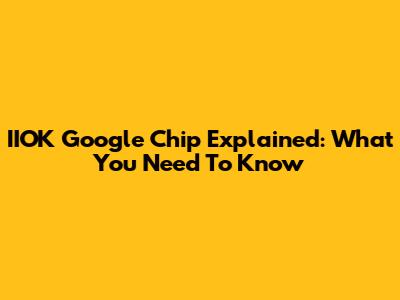 IIOK Google Chip Explained: What You Need To Know