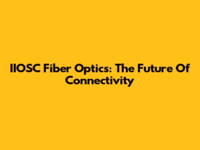 IIOSC Fiber Optics: The Future Of Connectivity