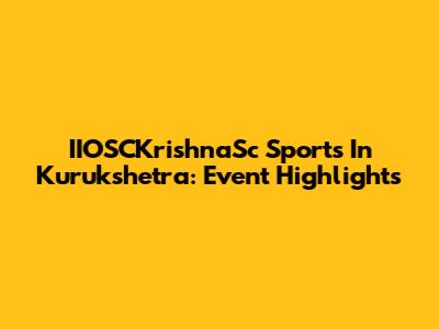 IIOSCKrishnaSc Sports In Kurukshetra: Event Highlights