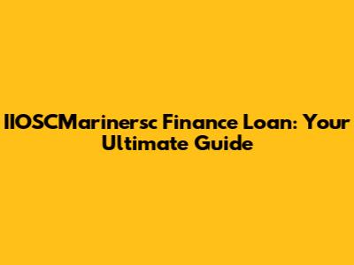 IIOSCMarinersc Finance Loan: Your Ultimate Guide