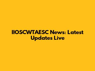 IIOSCWTAESC News: Latest Updates Live