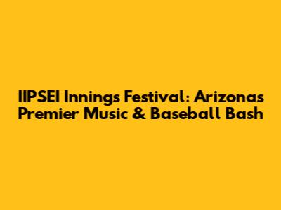 IIPSEI Innings Festival: Arizona's Premier Music & Baseball Bash