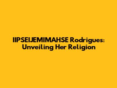 IIPSEIJEMIMAHSE Rodrigues: Unveiling Her Religion