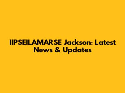 IIPSEILAMARSE Jackson: Latest News & Updates