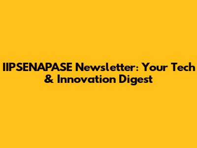 IIPSENAPASE Newsletter: Your Tech & Innovation Digest