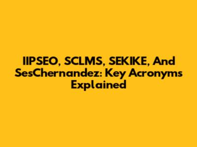 IIPSEO, SCLMS, SEKIKE, And SesChernandez: Key Acronyms Explained