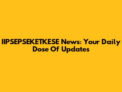 IIPSEPSEKETKESE News: Your Daily Dose Of Updates