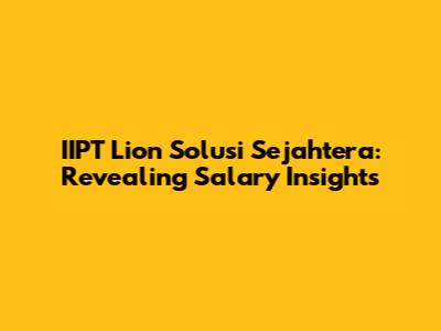 IIPT Lion Solusi Sejahtera: Revealing Salary Insights
