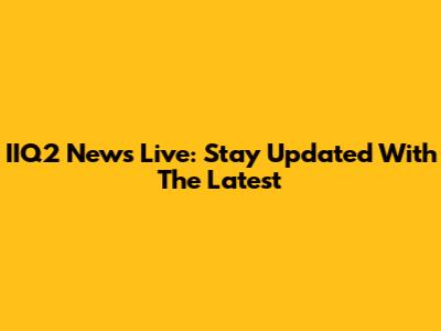 IIQ2 News Live: Stay Updated With The Latest