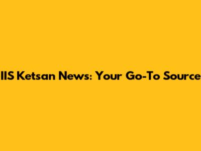 IIS Ketsan News: Your Go-To Source