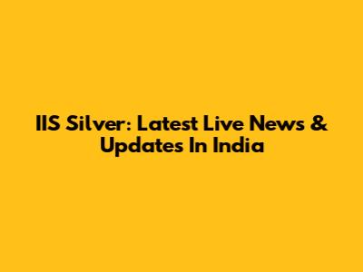 IIS Silver: Latest Live News & Updates In India