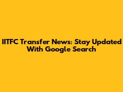 IITFC Transfer News: Stay Updated With Google Search