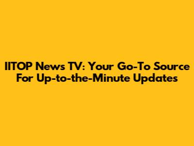IITOP News TV: Your Go-To Source For Up-to-the-Minute Updates