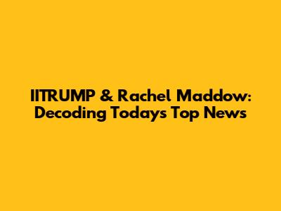 IITRUMP & Rachel Maddow: Decoding Today's Top News