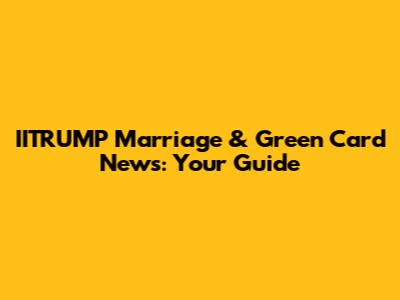 IITRUMP Marriage & Green Card News: Your Guide