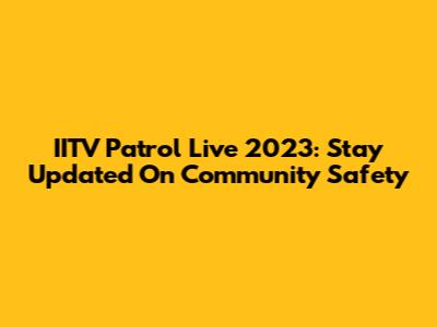 IITV Patrol Live 2023: Stay Updated On Community Safety
