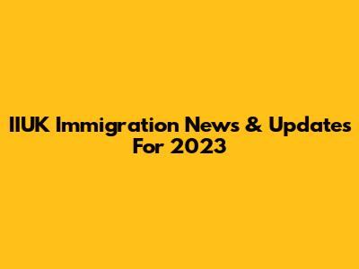 IIUK Immigration News & Updates For 2023