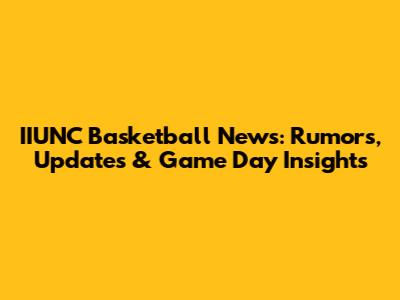 IIUNC Basketball News: Rumors, Updates & Game Day Insights