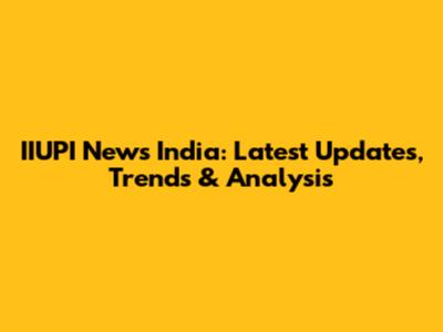 IIUPI News India: Latest Updates, Trends & Analysis