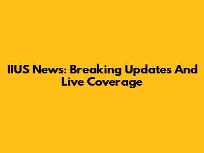 IIUS News: Breaking Updates And Live Coverage