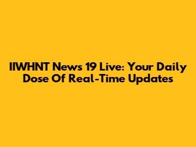 IIWHNT News 19 Live: Your Daily Dose Of Real-Time Updates