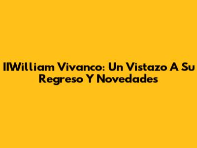 IIWilliam Vivanco: Un Vistazo A Su Regreso Y Novedades
