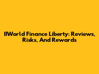 IIWorld Finance Liberty: Reviews, Risks, And Rewards