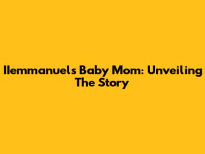 IIemmanuel's Baby Mom: Unveiling The Story