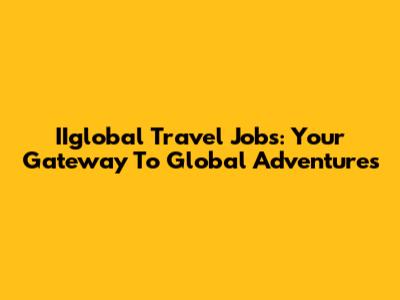 IIglobal Travel Jobs: Your Gateway To Global Adventures