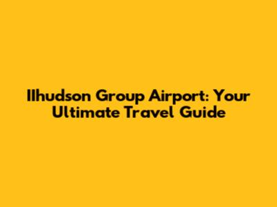 IIhudson Group Airport: Your Ultimate Travel Guide