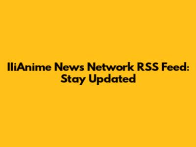 IIiAnime News Network RSS Feed: Stay Updated
