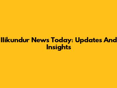 IIikundur News Today: Updates And Insights