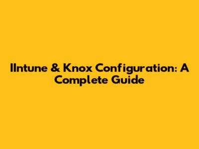IIntune & Knox Configuration: A Complete Guide