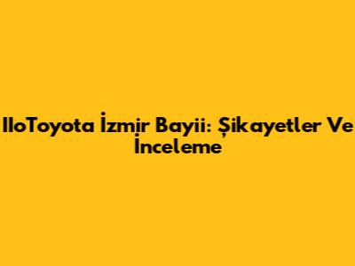 IIoToyota İzmir Bayii: Şikayetler Ve İnceleme