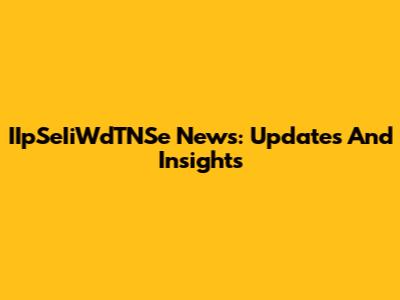 IIpSeIiWdTNSe News: Updates And Insights