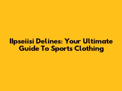 IIpseiisi Delines: Your Ultimate Guide To Sports Clothing