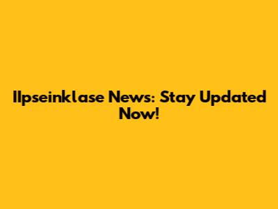 IIpseinklase News: Stay Updated Now!